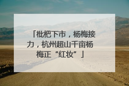 枇杷下市，杨梅接力，杭州超山千亩杨梅正“红妆”