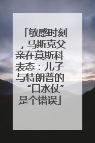 敏感时刻，马斯克父亲在莫斯科表态：儿子与特朗普的“口水仗”是个错误