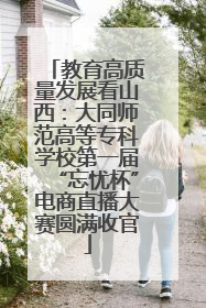 教育高质量发展看山西：大同师范高等专科学校第一届“忘忧杯”电商直播大赛圆满收官
