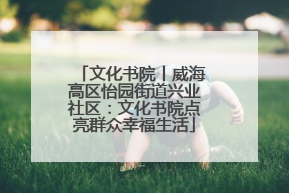 文化书院丨威海高区怡园街道兴业社区：文化书院点亮群众幸福生活