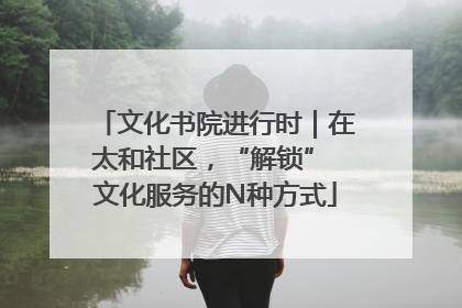 文化书院进行时｜在太和社区，“解锁” 文化服务的N种方式
