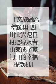 文旅融合结硕果 四川宝兴嘎日村把绿水青山变成了家门口的幸福提款机
