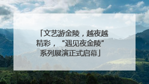 文艺游金陵，越夜越精彩，“遇见夜金陵”系列展演正式启幕