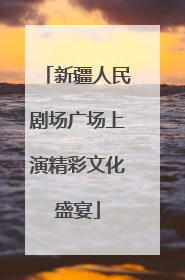 新疆人民剧场广场上演精彩文化盛宴