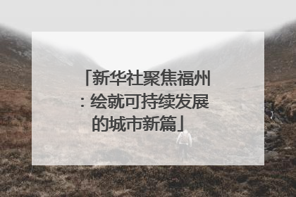 新华社聚焦福州：绘就可持续发展的城市新篇