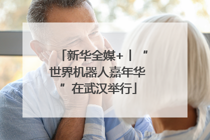 新华全媒+丨“世界机器人嘉年华”在武汉举行