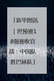 新华图讯｜世预赛18强赛收官战：中国队胜巴林队