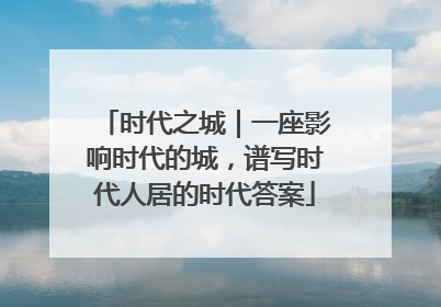 时代之城｜一座影响时代的城，谱写时代人居的时代答案
