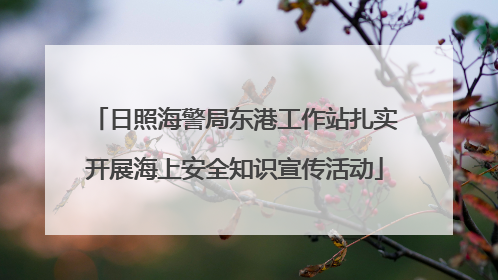 日照海警局东港工作站扎实开展海上安全知识宣传活动