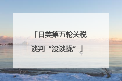 日美第五轮关税谈判“没谈拢”