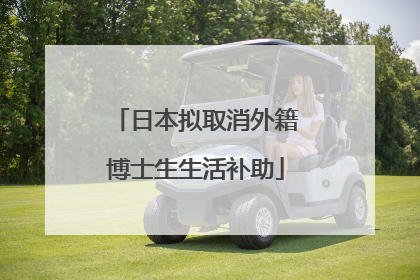 日本拟取消外籍博士生生活补助
