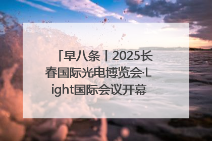 早八条丨2025长春国际光电博览会·Light国际会议开幕 / 10条政策举措专解急难愁盼 让群众看到变化得到实惠！