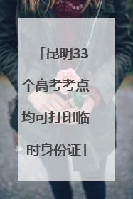 昆明33个高考考点均可打印临时身份证
