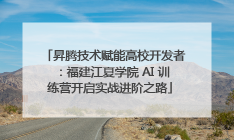 昇腾技术赋能高校开发者：福建江夏学院 AI 训练营开启实战进阶之路