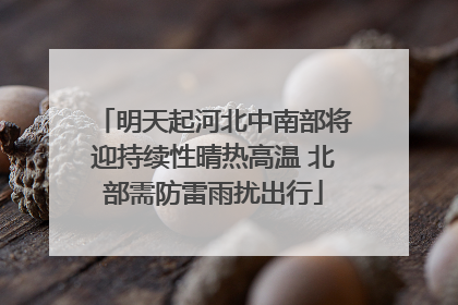 明天起河北中南部将迎持续性晴热高温 北部需防雷雨扰出行