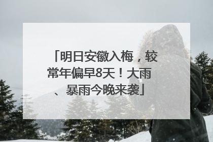 明日安徽入梅，较常年偏早8天！大雨、暴雨今晚来袭