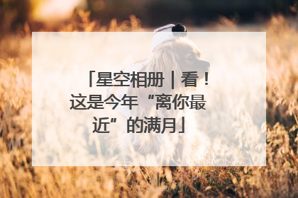 星空相册｜看！这是今年“离你最近”的满月