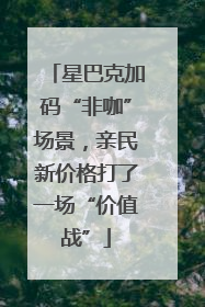 星巴克加码“非咖”场景，亲民新价格打了一场“价值战”