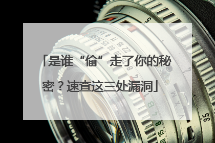 是谁“偷”走了你的秘密？速查这三处漏洞