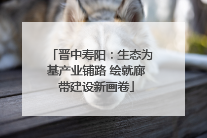晋中寿阳：生态为基产业铺路 绘就廊带建设新画卷