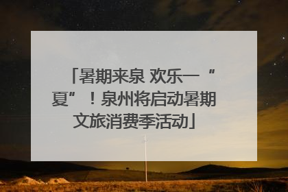 暑期来泉 欢乐一“夏”！泉州将启动暑期文旅消费季活动