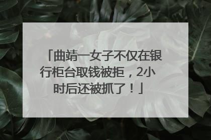 曲靖一女子不仅在银行柜台取钱被拒，2小时后还被抓了！