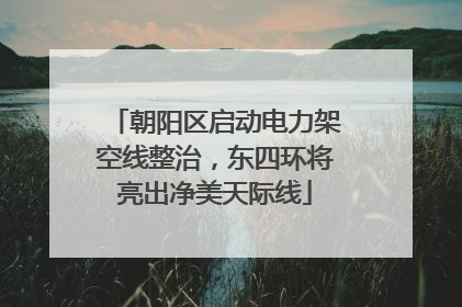 朝阳区启动电力架空线整治，东四环将亮出净美天际线