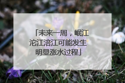 未来一周，岷江沱江涪江可能发生明显涨水过程