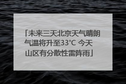 未来三天北京天气晴朗气温将升至33℃ 今天山区有分散性雷阵雨