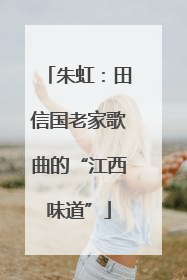 朱虹：田信国老家歌曲的“江西味道”