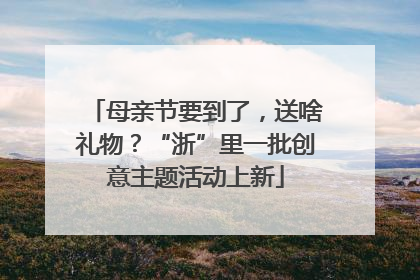 母亲节要到了，送啥礼物？“浙”里一批创意主题活动上新