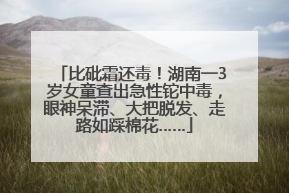 比砒霜还毒！湖南一3岁女童查出急性铊中毒，眼神呆滞、大把脱发、走路如踩棉花……