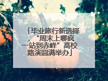 毕业旅行新选择，“周末上哪疯 一站到赤峰”高校路演圆满举办
