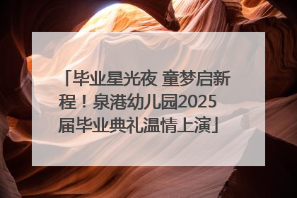 毕业星光夜 童梦启新程！泉港幼儿园2025届毕业典礼温情上演