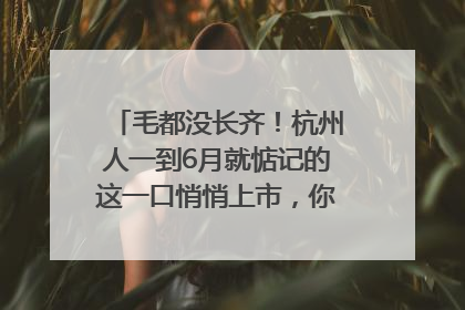 毛都没长齐！杭州人一到6月就惦记的这一口悄悄上市，你打算尝鲜吗？