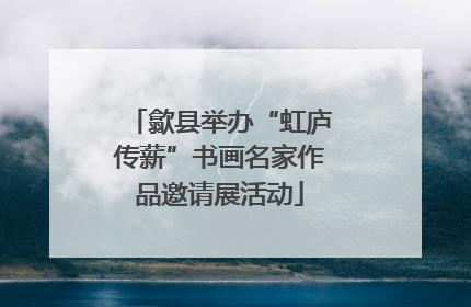 歙县举办“虹庐传薪”书画名家作品邀请展活动