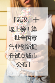 武汉、十堰上榜！第一批全国零售业创新提升试点城市公布