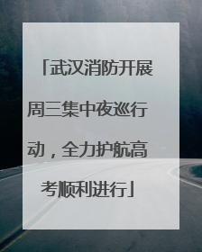 武汉消防开展周三集中夜巡行动，全力护航高考顺利进行