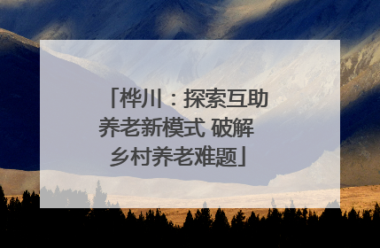 桦川：探索互助养老新模式 破解乡村养老难题