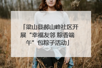 梁山县郝山峰社区开展“幸福友邻 粽香端午”包粽子活动