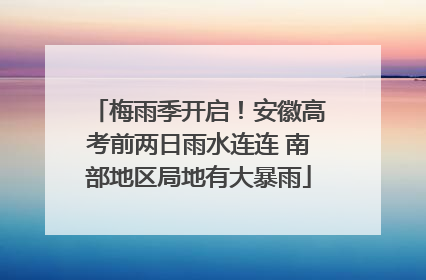梅雨季开启！安徽高考前两日雨水连连 南部地区局地有大暴雨