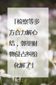 检察等多方合力解心结，邻里财物侵占纠纷化解了