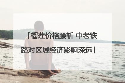 榴莲价格腰斩 中老铁路对区域经济影响深远