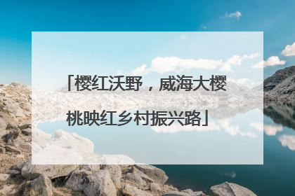 樱红沃野，威海大樱桃映红乡村振兴路