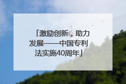激励创新，助力发展——中国专利法实施40周年