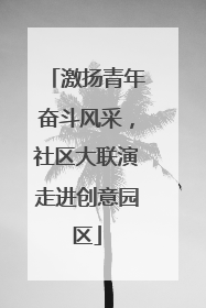 激扬青年奋斗风采，社区大联演走进创意园区