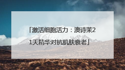 激活细胞活力：澳诗茉21天精华对抗肌肤衰老