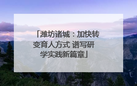 潍坊诸城：加快转变育人方式 谱写研学实践新篇章
