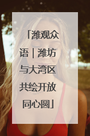 潍观众语｜潍坊与大湾区共绘开放同心圆
