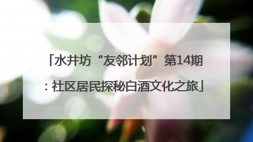 水井坊“友邻计划”第14期：社区居民探秘白酒文化之旅